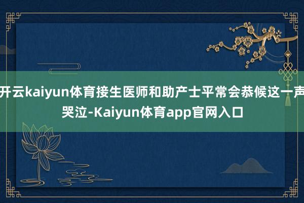 开云kaiyun体育接生医师和助产士平常会恭候这一声哭泣-Kaiyun体育app