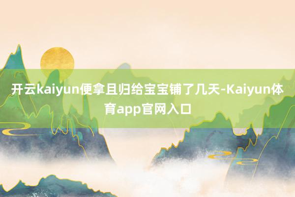 开云kaiyun便拿且归给宝宝铺了几天-Kaiyun体育app官网入口