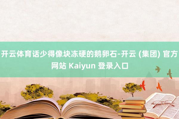 开云体育话少得像块冻硬的鹅卵石-开云 (集团) 官方网站 Kaiyun 登录入口