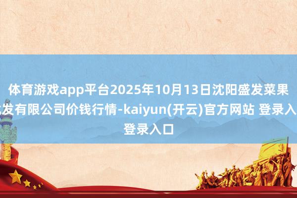 体育游戏app平台2025年10月13日沈阳盛发菜果批发有限
