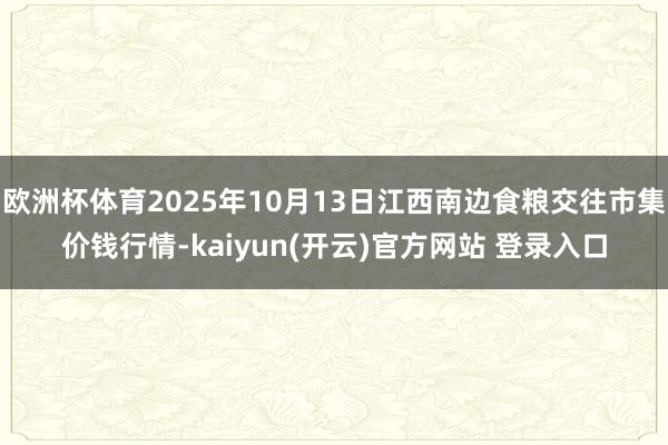 欧洲杯体育2025年10月13日江西南边食粮交往市集价钱行情
