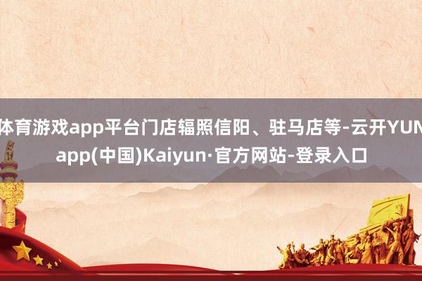 体育游戏app平台门店辐照信阳、驻马店等-云开YUNapp(中国)Kaiyun·官方网站-登录入口