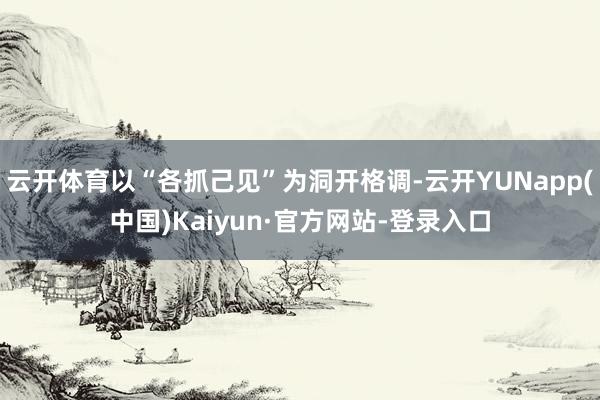 云开体育以“各抓己见”为洞开格调-云开YUNapp(中国)Kaiyun·官方网站-登录入口