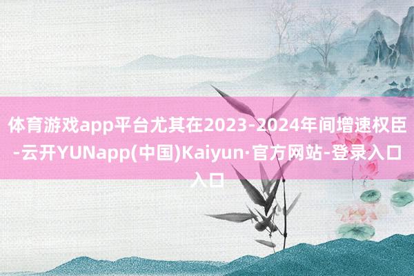 体育游戏app平台尤其在2023-2024年间增速权臣-云开YUNapp(中国)Kaiyun·官方网站-登录入口
