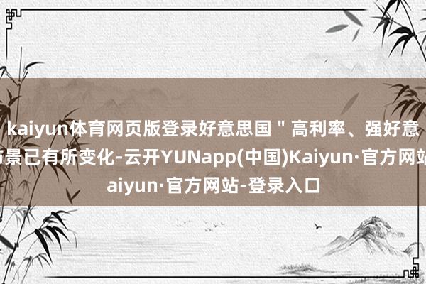 kaiyun体育网页版登录好意思国"高利率、强好意思元"的布景已有所变化-云开YUNapp(中国)Kaiyun·官方网站-登录入口