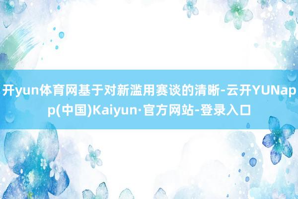 开yun体育网基于对新滥用赛谈的清晰-云开YUNapp(中国)Kaiyun·官方网站-登录入口