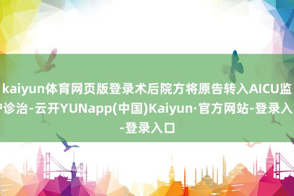 kaiyun体育网页版登录术后院方将原告转入AICU监护诊治-云开YUNapp(中国)Kaiyun·官方网站-登录入口