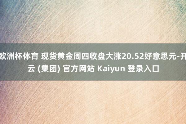 欧洲杯体育 现货黄金周四收盘大涨20.52好意思元-开云 (