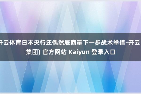 开云体育日本央行还偶然辰商量下一步战术举措-开云 (集团) 