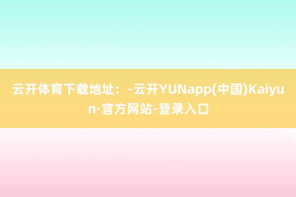 云开体育下载地址：-云开YUNapp(中国)Kaiyun·官方网站-登录入口