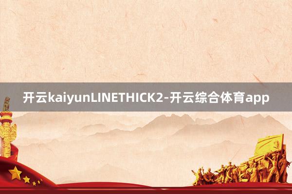 开云kaiyunLINETHICK2-开云综合体育app