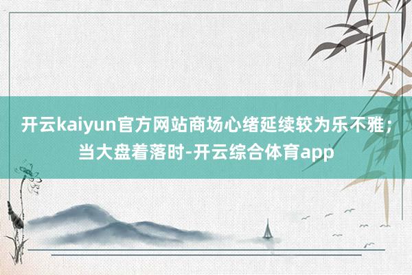 开云kaiyun官方网站商场心绪延续较为乐不雅；当大盘着落时