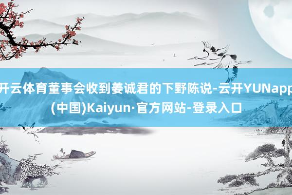 开云体育董事会收到姜诚君的下野陈说-云开YUNapp(中国)Kaiyun·官方网站-登录入口