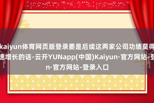 kaiyun体育网页版登录要是后续这两家公司功绩莫得尽头快速增长的话-云开YUNapp(中国)Kaiyun·官方网站-登录入口