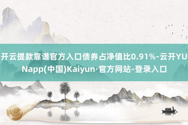 开云提款靠谱官方入口债券占净值比0.91%-云开YUNapp(中国)Kaiyun·官方网站-登录入口