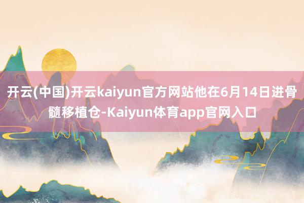 开云(中国)开云kaiyun官方网站他在6月14日进骨髓移植仓-Kaiyun体育
