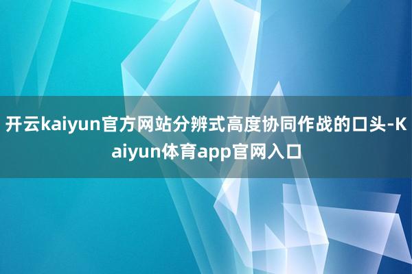 开云kaiyun官方网站分辨式高度协同作战的口头-Kaiyun体育app官网入口