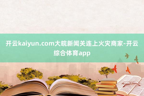 开云kaiyun.com大皖新闻关连上火灾商家-开云综合体育
