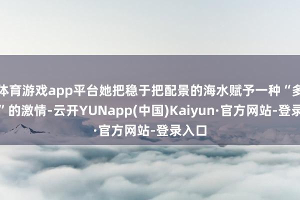 体育游戏app平台她把稳于把配景的海水赋予一种“多巴胺”的激情-云开YUNapp(中国)Kaiyun·官方网站-登录入口