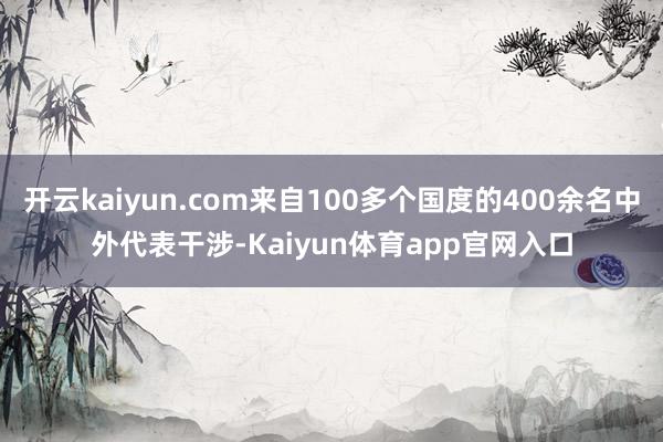 开云kaiyun.com来自100多个国度的400余名中外代表干涉-Kaiyun