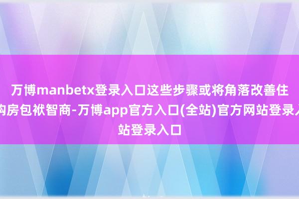 万博manbetx登录入口这些步骤或将角落改善住户购房包袱智