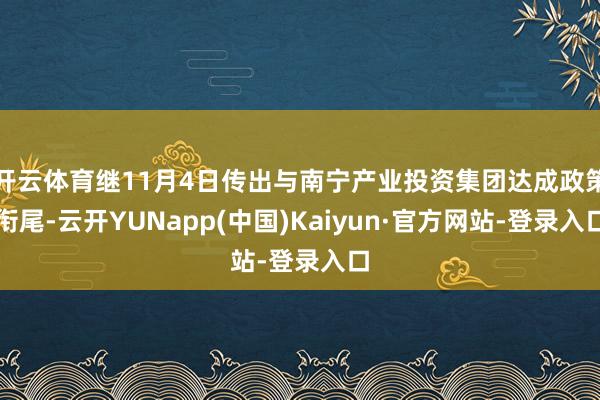 开云体育继11月4日传出与南宁产业投资集团达成政策衔尾-云开YUNapp(中国)Kaiyun·官方网站-登录入口