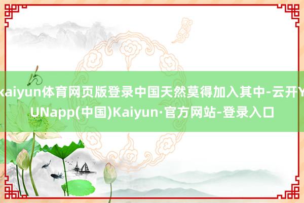 kaiyun体育网页版登录中国天然莫得加入其中-云开YUNapp(中国)Kaiyun·官方网站-登录入口