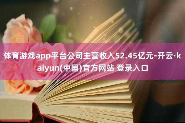 体育游戏app平台公司主营收入52.45亿元-开云·kaiyun(中国)官方网站 登录入口