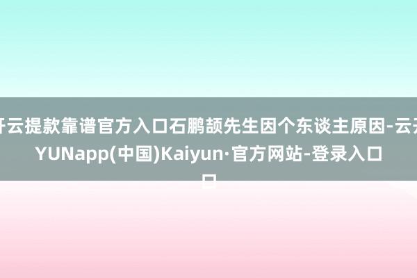 开云提款靠谱官方入口石鹏颉先生因个东谈主原因-云开YUNapp(中国)Kaiyun·官方网站-登录入口