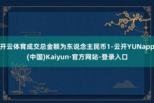 开云体育成交总金额为东说念主民币1-云开YUNapp(中国)Kaiyun·官方网站-登录入口