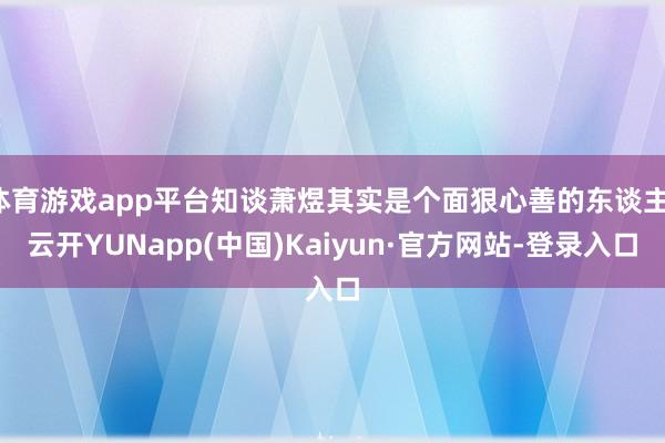 体育游戏app平台知谈萧煜其实是个面狠心善的东谈主-云开YUNapp(中国)Kaiyun·官方网站-登录入口