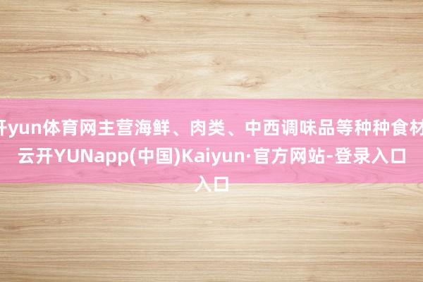 开yun体育网主营海鲜、肉类、中西调味品等种种食材-云开YUNapp(中国)Kaiyun·官方网站-登录入口