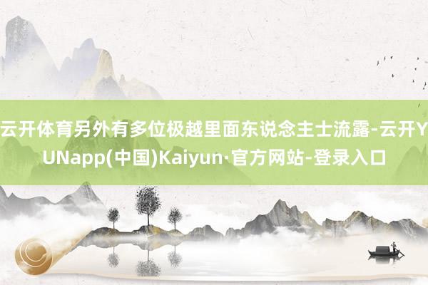 云开体育　　另外有多位极越里面东说念主士流露-云开YUNapp(中国)Kaiyun·官方网站-登录入口