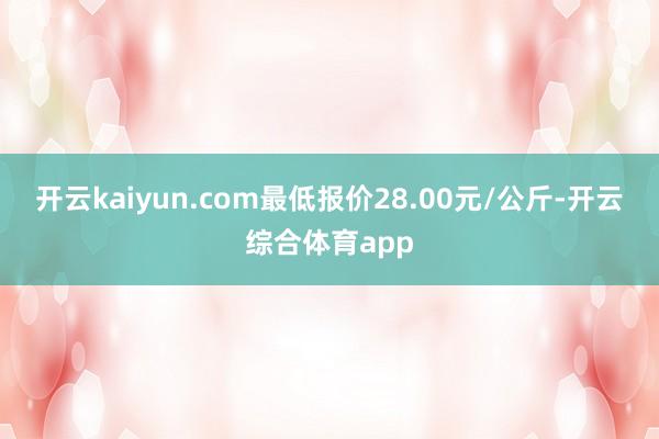 开云kaiyun.com最低报价28.00元/公斤-开云综合