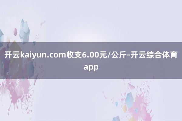 开云kaiyun.com收支6.00元/公斤-开云综合体育a