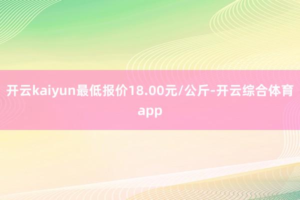 开云kaiyun最低报价18.00元/公斤-开云综合体育ap