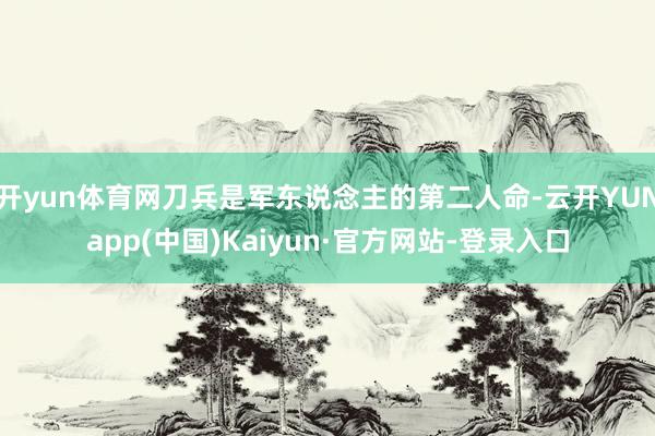 开yun体育网刀兵是军东说念主的第二人命-云开YUNapp(中国)Kaiyun·官方网站-登录入口