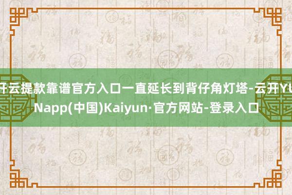 开云提款靠谱官方入口一直延长到背仔角灯塔-云开YUNapp(中国)Kaiyun·官方网站-登录入口
