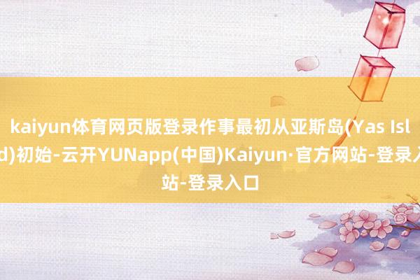 kaiyun体育网页版登录作事最初从亚斯岛(Yas Island)初始-云开YUNapp(中国)Kaiyun·官方网站-登录入口