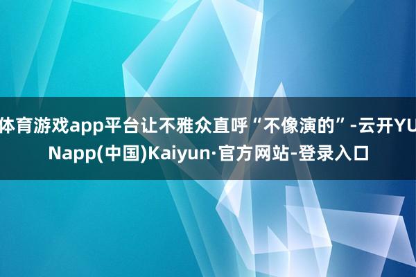 体育游戏app平台让不雅众直呼“不像演的”-云开YUNapp(中国)Kaiyun·官方网站-登录入口