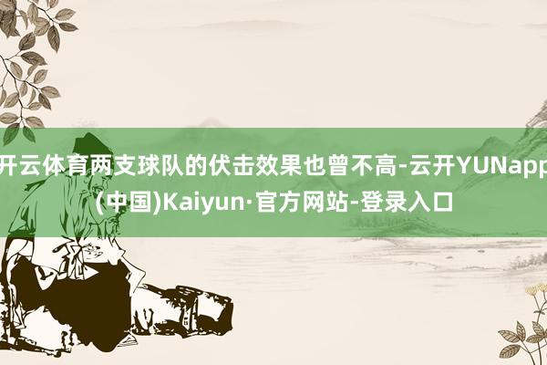 开云体育两支球队的伏击效果也曾不高-云开YUNapp(中国)Kaiyun·官方网站-登录入口