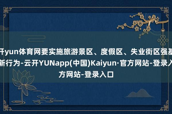 开yun体育网要实施旅游景区、度假区、失业街区强基焕新行为-云开YUNapp(中国)Kaiyun·官方网站-登录入口