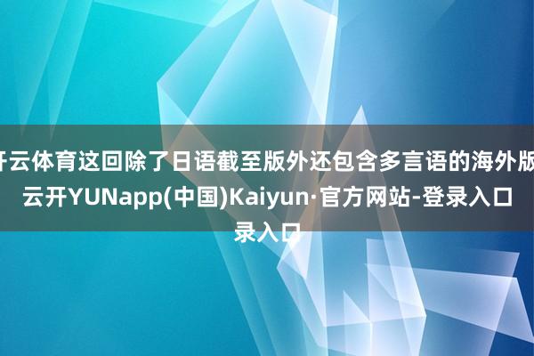 开云体育这回除了日语截至版外还包含多言语的海外版-云开YUNapp(中国)Kaiyun·官方网站-登录入口