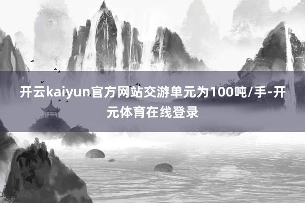 开云kaiyun官方网站交游单元为100吨/手-开元体育在线