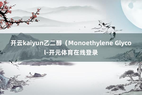 开云kaiyun乙二醇（Monoethylene Glyco