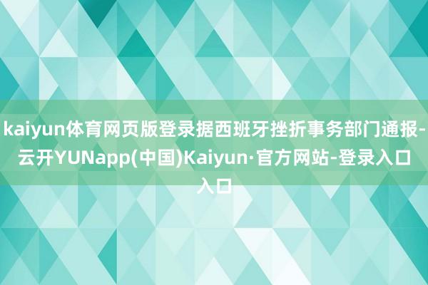 kaiyun体育网页版登录据西班牙挫折事务部门通报-云开YUNapp(中国)Kaiyun·官方网站-登录入口