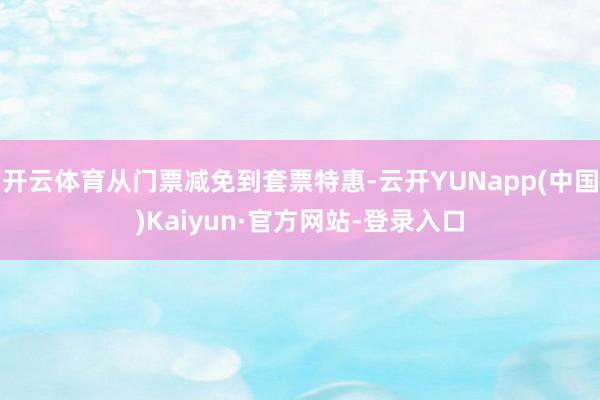 开云体育从门票减免到套票特惠-云开YUNapp(中国)Kaiyun·官方网站-登录入口