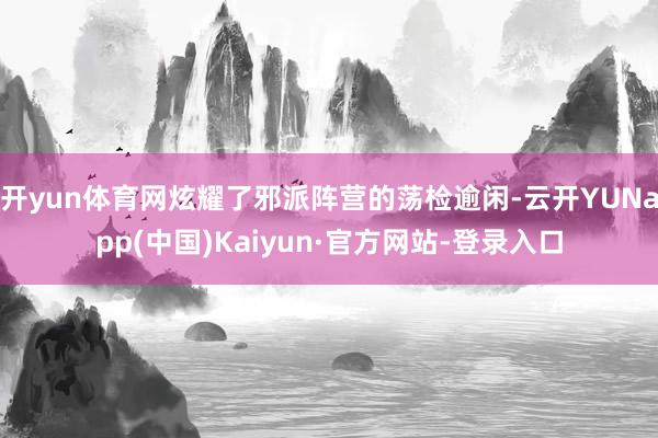 开yun体育网炫耀了邪派阵营的荡检逾闲-云开YUNapp(中国)Kaiyun·官方网站-登录入口