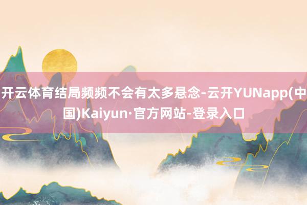 开云体育结局频频不会有太多悬念-云开YUNapp(中国)Kaiyun·官方网站-登录入口