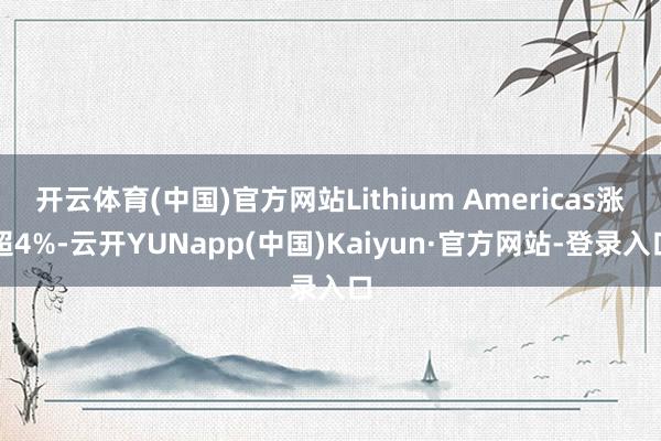 开云体育(中国)官方网站Lithium Americas涨超4%-云开YUNapp(中国)Kaiyun·官方网站-登录入口